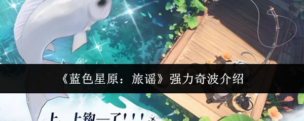 蓝色星原旅谣强力奇波怎么样_https://www.houzisoft.com_游戏攻略_第1张
